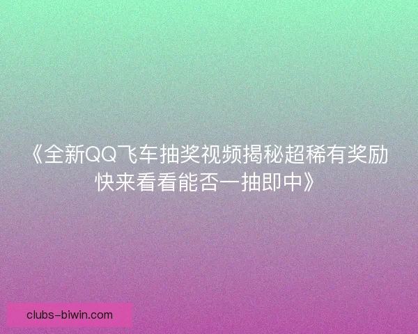 《全新QQ飞车抽奖视频揭秘超稀有奖励 快来看看能否一抽即中》