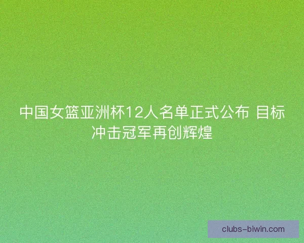 中国女篮亚洲杯12人名单正式公布 目标冲击冠军再创辉煌
