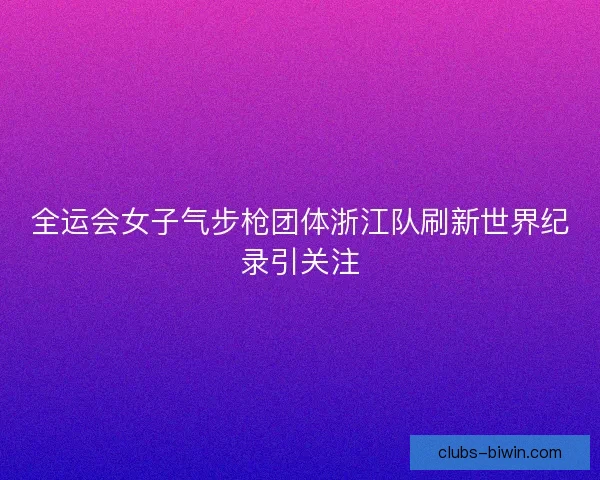 全运会女子气步枪团体浙江队刷新世界纪录引关注