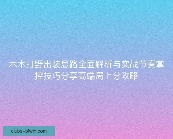 木木打野出装思路全面解析与实战节奏掌控技巧分享高端局上分攻略